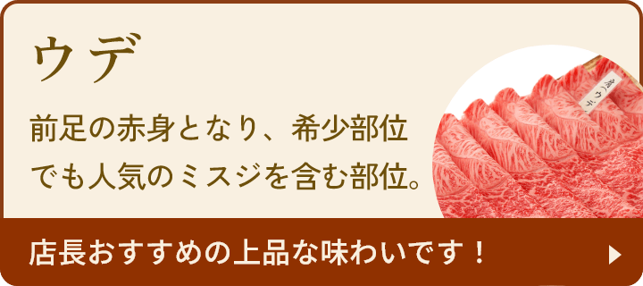 ウデ：前足の赤身となり、希少部位でも人気のミスジを含む部位。店長おすすめの上品な味わいです！